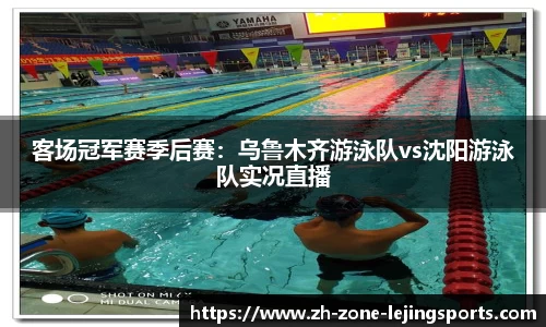客场冠军赛季后赛：乌鲁木齐游泳队vs沈阳游泳队实况直播